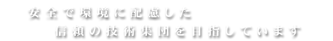 安全で環境に配慮した信頼の技術集団を目指しています