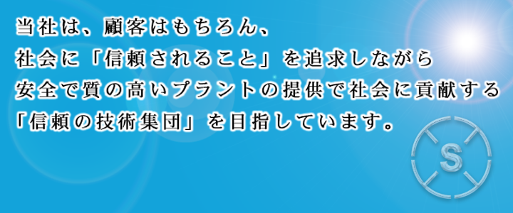 当社は、顧客はもちろん、社会に「信頼されること」を追求しながら安全で環境に配慮した品質の良い製品で社会に貢献する「信頼の技術集団」を目指しています。